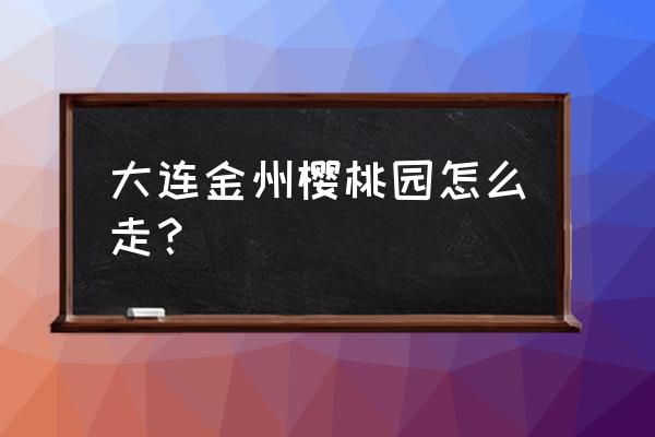 大连哪家樱桃园好 大连金州樱桃园怎么走？