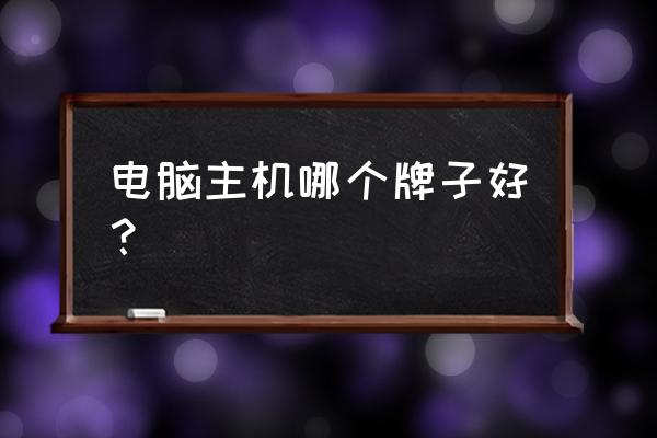 组装电脑什么牌子的主机比较好 电脑主机哪个牌子好？