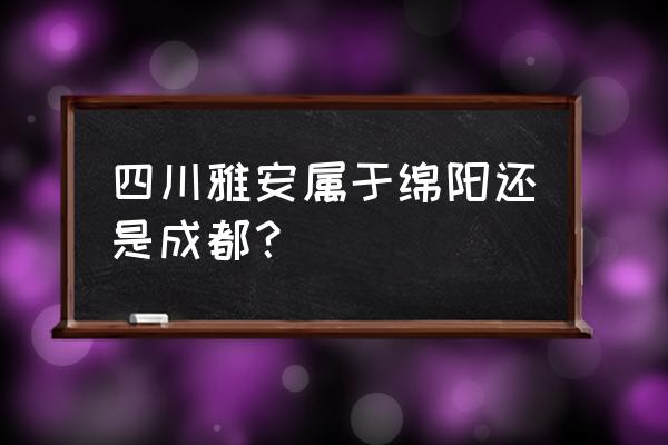 四川雅安属于什么市 四川雅安属于绵阳还是成都？