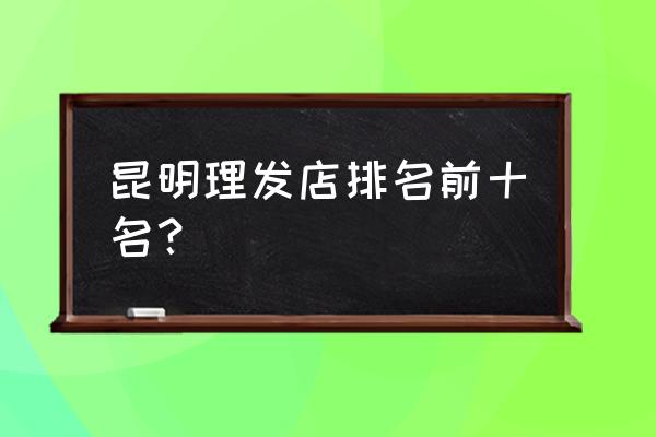 昆明有没有婴儿理发店 昆明理发店排名前十名？