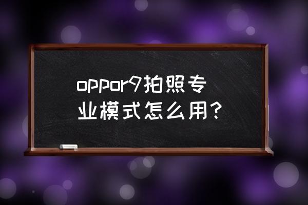 oppor相机怎么使用专业 oppor9拍照专业模式怎么用？