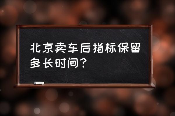 北京轿车牌子卖了多长时间有效 北京卖车后指标保留多长时间？