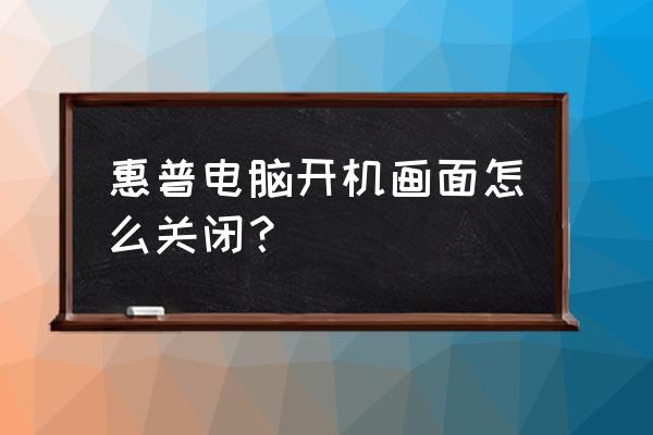 电脑开关机画面怎么关闭 惠普电脑开机画面怎么关闭？