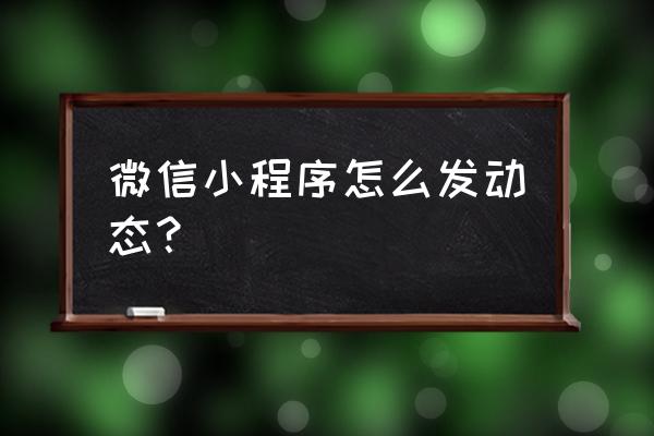 如何将小程序分享到朋友圈 微信小程序怎么发动态？