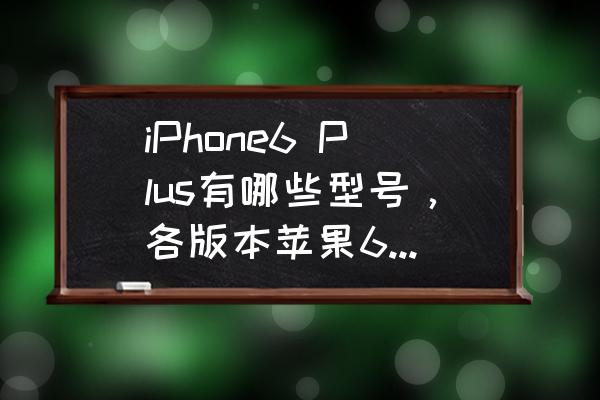 苹果手机6p型号是多少 iPhone6 Plus有哪些型号，各版本苹果6 Plus型号区别？