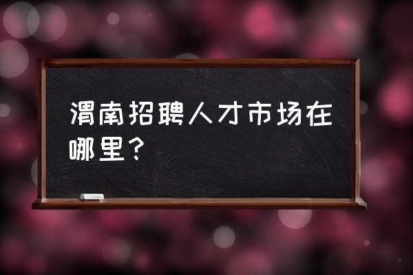 渭南市区最近有没有招工的 渭南招聘人才市场在哪里？