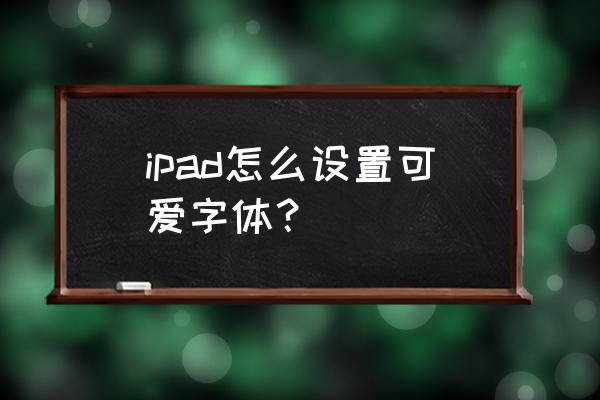 ipad什么字体好看 ipad怎么设置可爱字体？