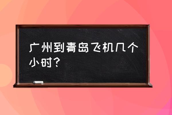 珠海去青岛怎么坐飞机 广州到青岛飞机几个小时？