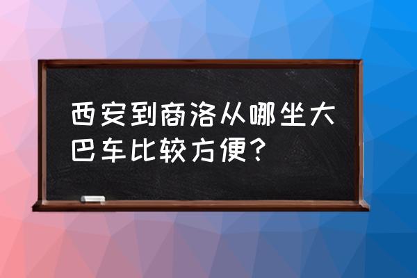 去西安商洛在哪坐车 西安到商洛从哪坐大巴车比较方便？