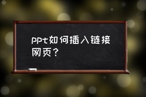 如何将链接放在ppt中 ppt如何插入链接网页？