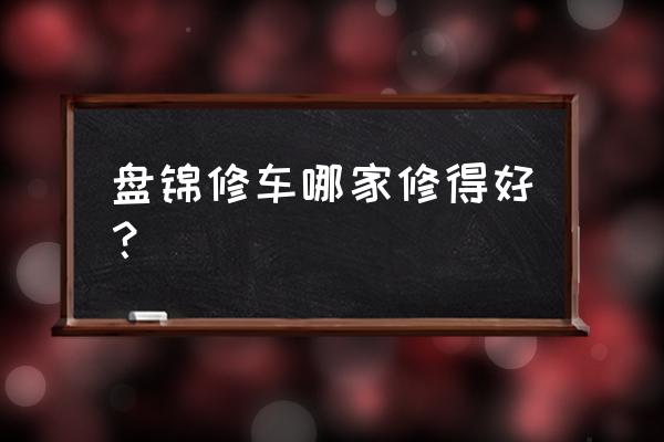 盘锦喷漆钣金哪家好 盘锦修车哪家修得好？