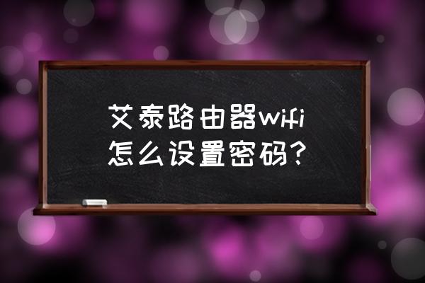 艾泰路由器怎么改无线密码 艾泰路由器wifi怎么设置密码？