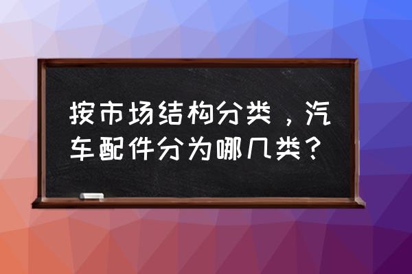 汽车配件如何分类上架 按市场结构分类，汽车配件分为哪几类？