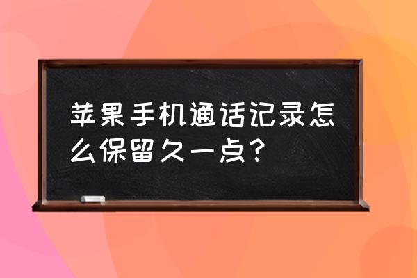 苹果手机如何长期保存通话记录 苹果手机通话记录怎么保留久一点？