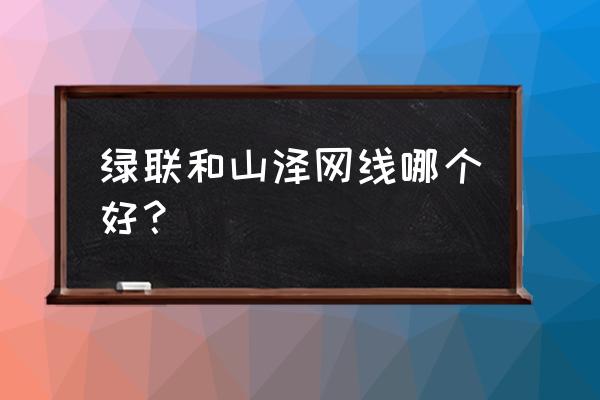 绿联网线好不好 绿联和山泽网线哪个好？