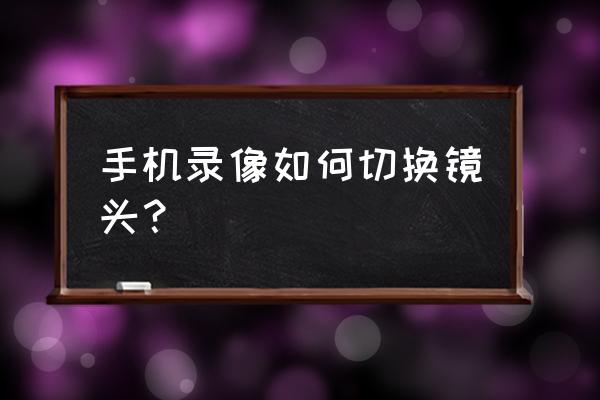 切换镜头怎么拍 手机录像如何切换镜头？