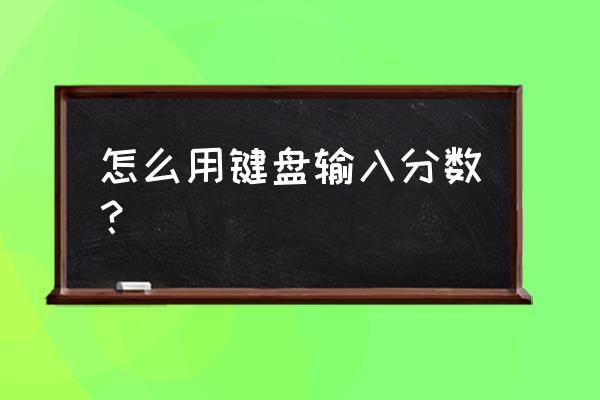 怎样用键盘插入分数 怎么用键盘输入分数？