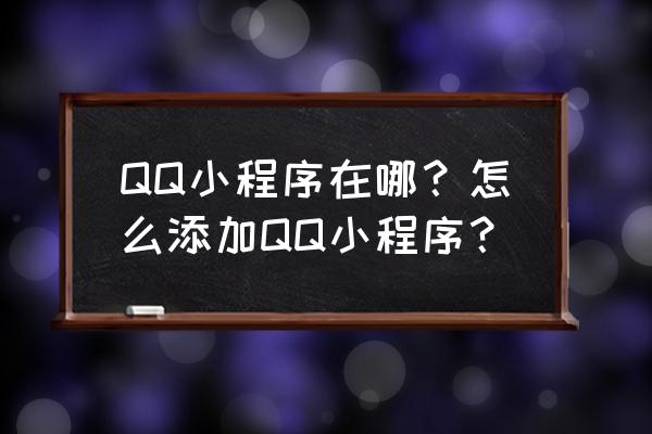 qq怎么查看小程序信息 QQ小程序在哪？怎么添加QQ小程序？