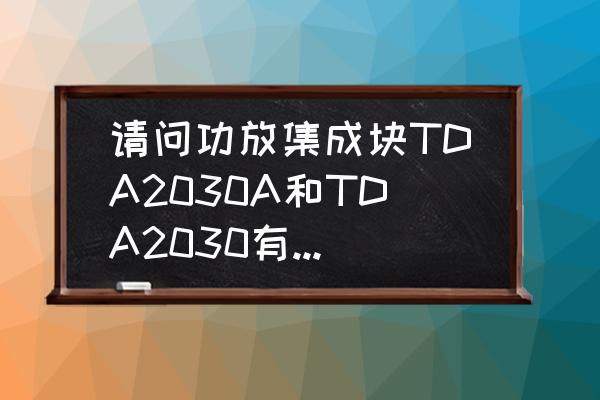 集成功率放大器的作用是什么 请问功放集成块TDA2030A和TDA2030有什么区别？哪个更好？