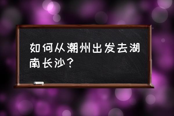 揭阳飞长沙多少公里 如何从潮州出发去湖南长沙？