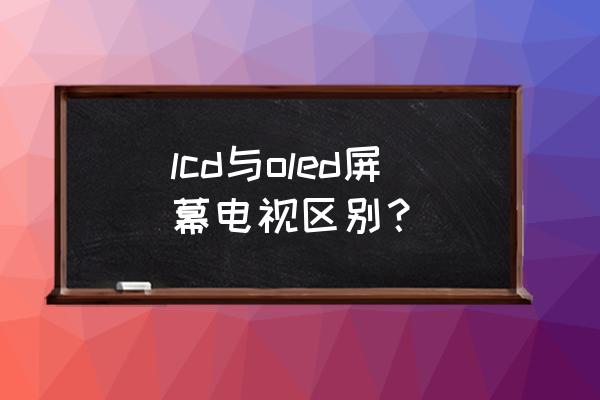 lcd和电视oled哪个好 lcd与oled屏幕电视区别？