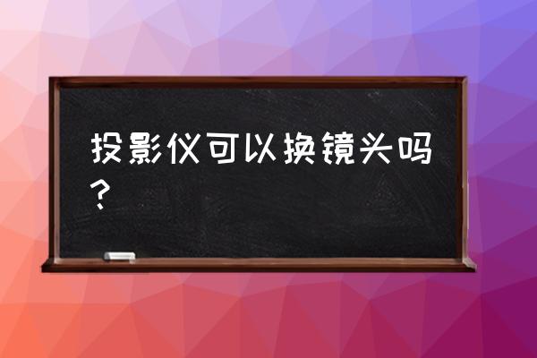 投影距离不够可以换镜头吗 投影仪可以换镜头吗？