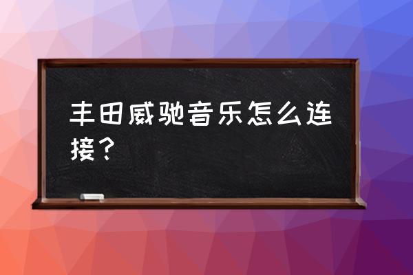 丰田怎么匹配蓝牙音响 丰田威驰音乐怎么连接？