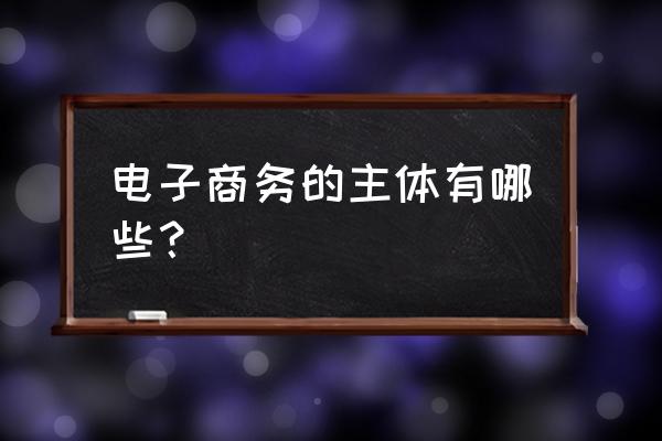 什么是电子商务经营主体 电子商务的主体有哪些？