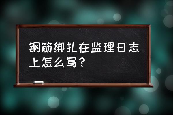 风机基础钢筋绑扎日志怎么写 钢筋绑扎在监理日志上怎么写？