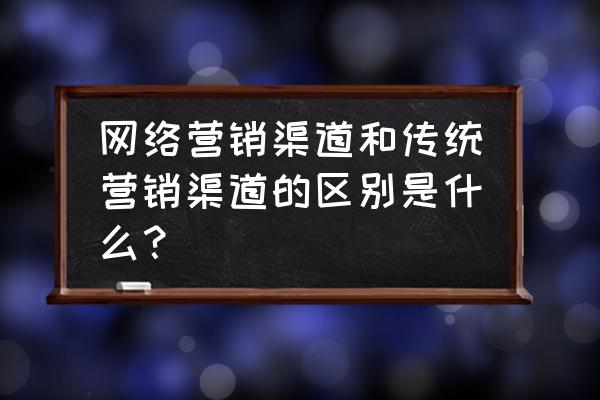 传统营销与网络营销的区别有哪些 网络营销渠道和传统营销渠道的区别是什么？