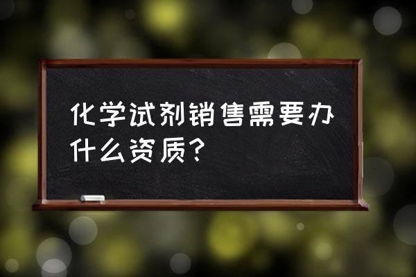 乙腈试剂需要办理备案吗 化学试剂销售需要办什么资质？