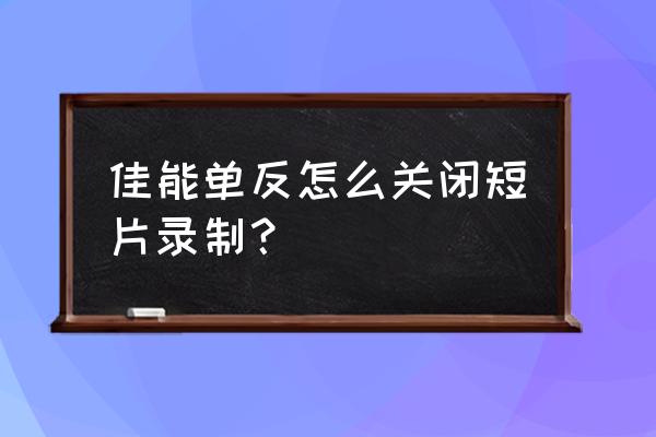 单反怎么取消短片模式 佳能单反怎么关闭短片录制？