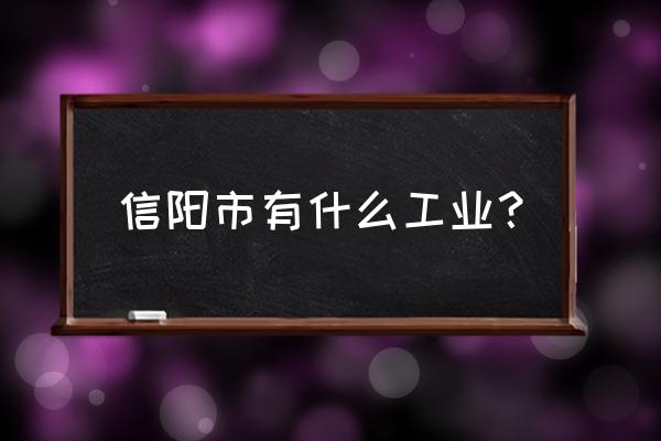 信阳适合办什么工厂 信阳市有什么工业？