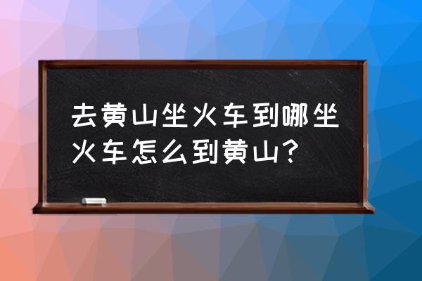 柳州到达黄山怎么乘坐火车 去黄山坐火车到哪坐火车怎么到黄山？