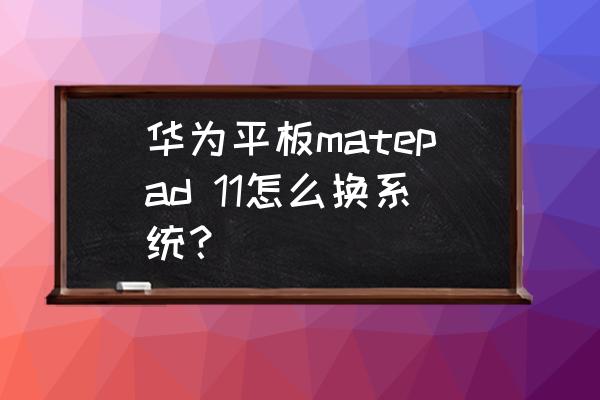 怎样给华为平板电脑重装系统 华为平板matepad 11怎么换系统？