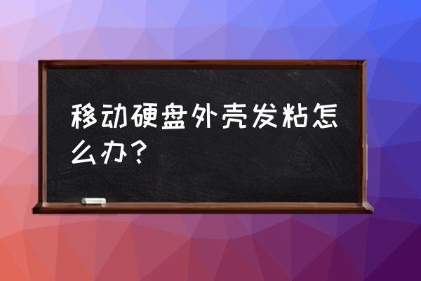 移动硬盘表面很粘怎么清洁 移动硬盘外壳发粘怎么办？