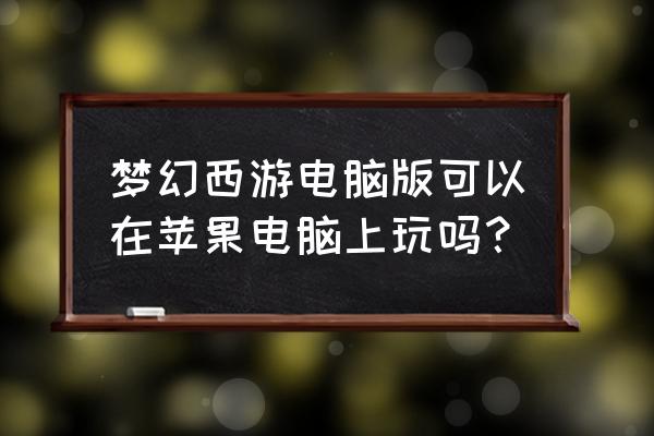 梦幻西游手游苹果能在电脑玩吗 梦幻西游电脑版可以在苹果电脑上玩吗？