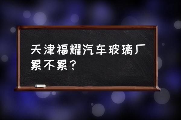 福耀玻璃会不会倒 天津福耀汽车玻璃厂累不累？