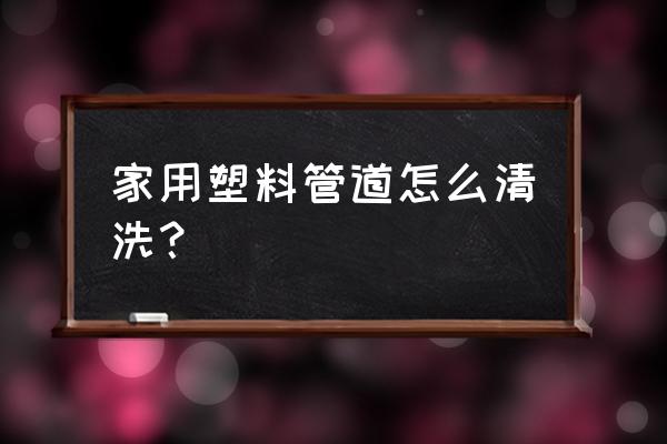 长塑料管怎么清洗 家用塑料管道怎么清洗？