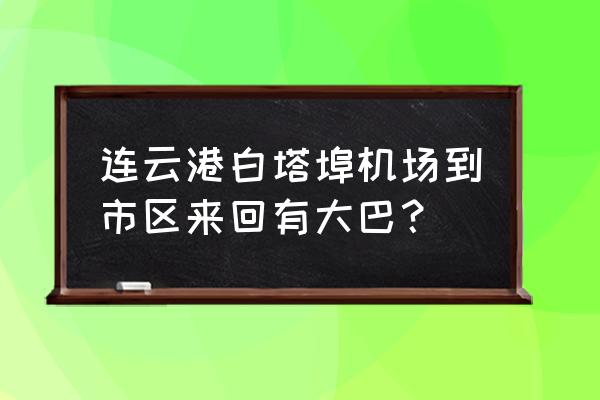 连云港机场到扬州怎么坐车 连云港白塔埠机场到市区来回有大巴？