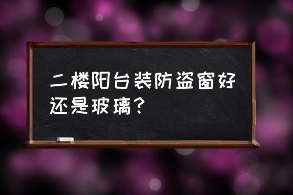 防盗窗安装玻璃的好不好 二楼阳台装防盗窗好还是玻璃？