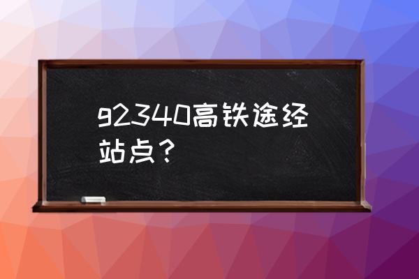 来宾北到南昌西动车经过哪些站 g2340高铁途经站点？