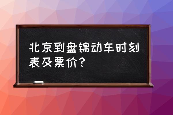 北京到盘锦的动车票多少钱 北京到盘锦动车时刻表及票价？