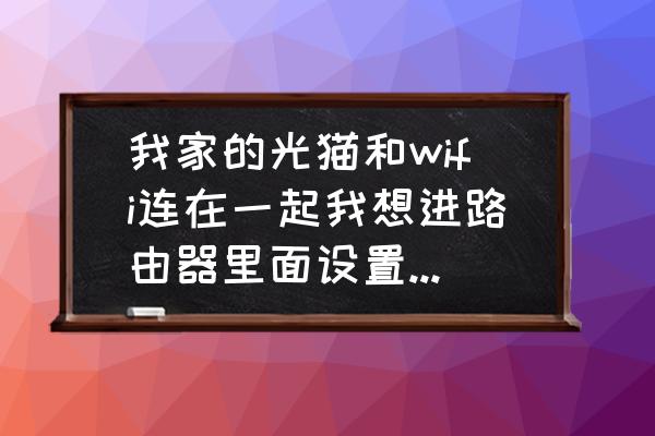 为什么光钎进不了路由器设置 我家的光猫和wifi连在一起我想进路由器里面设置选项但是进不去？