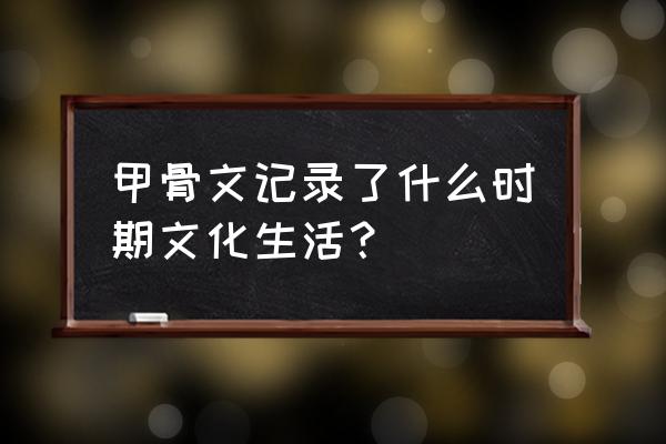 甲骨文是什么时期的文化 甲骨文记录了什么时期文化生活？