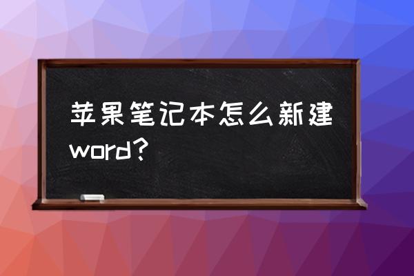 怎样在苹果电脑上新建word 苹果笔记本怎么新建word？