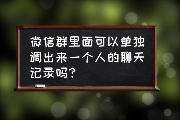 微信群怎么看单个人说的话 微信群里面可以单独调出来一个人的聊天记录吗？