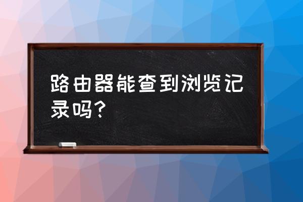 路由器能查上网的记录吗 路由器能查到浏览记录吗？