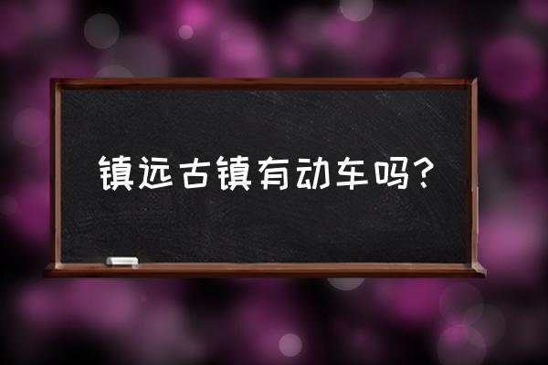 遵义到镇远有动车吗 镇远古镇有动车吗？