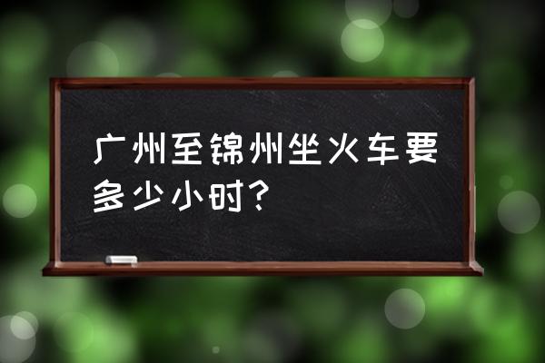 锦州南到广州卧铺多少钱 广州至锦州坐火车要多少小时？